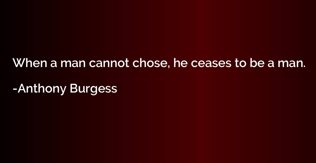 When a man cannot chose, he ceases to be a man.
