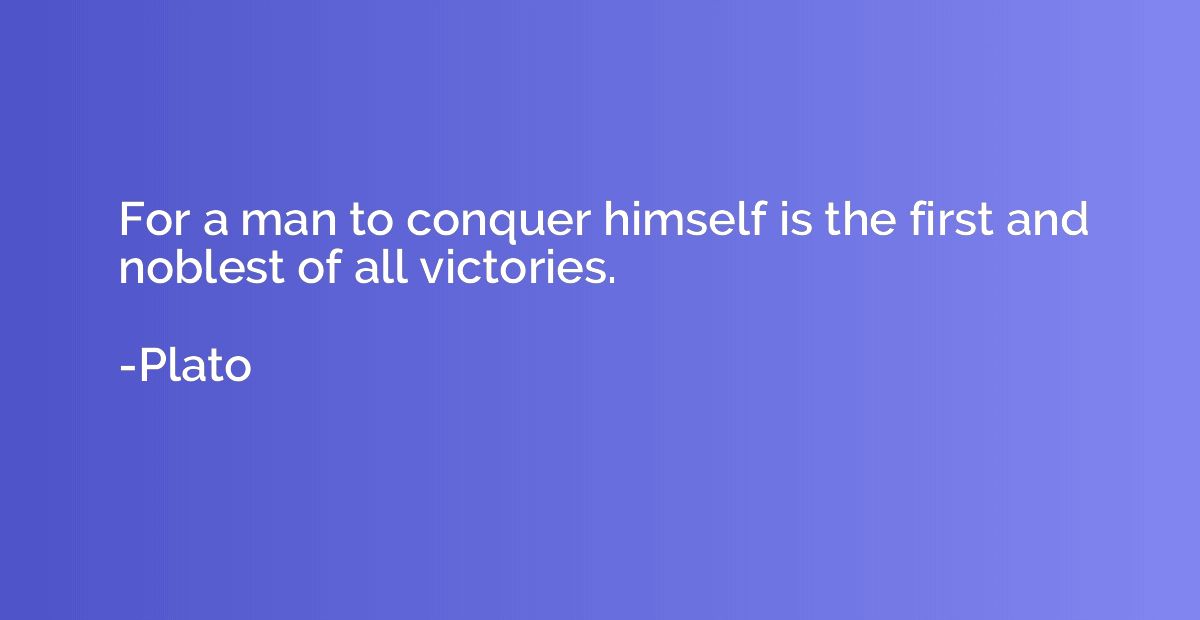 For a man to conquer himself is the first and noblest of all