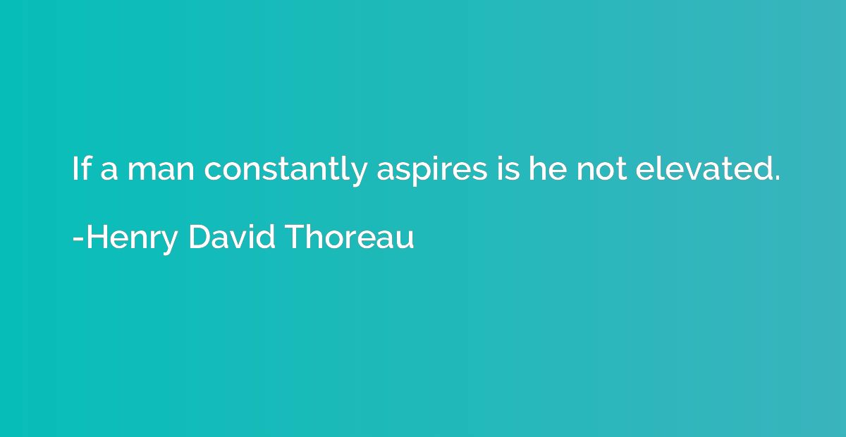 If a man constantly aspires is he not elevated.