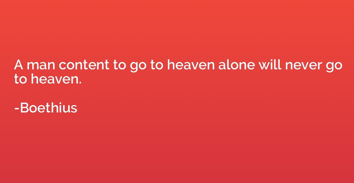 A man content to go to heaven alone will never go to heaven.