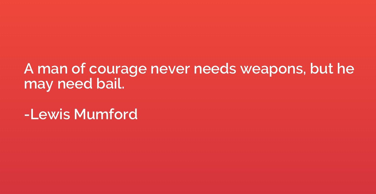 A man of courage never needs weapons, but he may need bail.