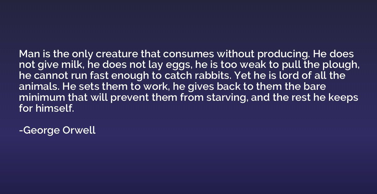 Man is the only creature that consumes without producing. He