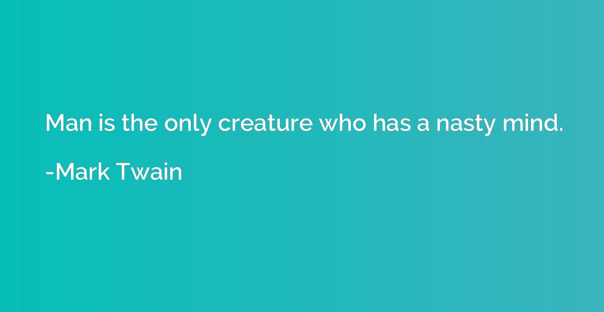 Man is the only creature who has a nasty mind.