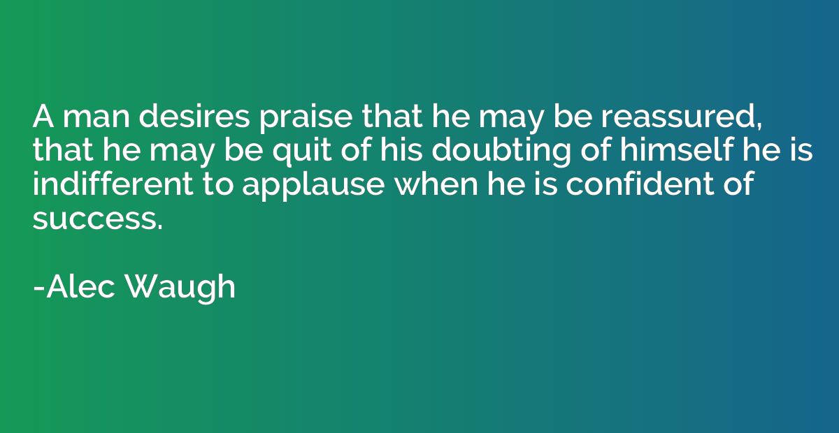 A man desires praise that he may be reassured, that he may b