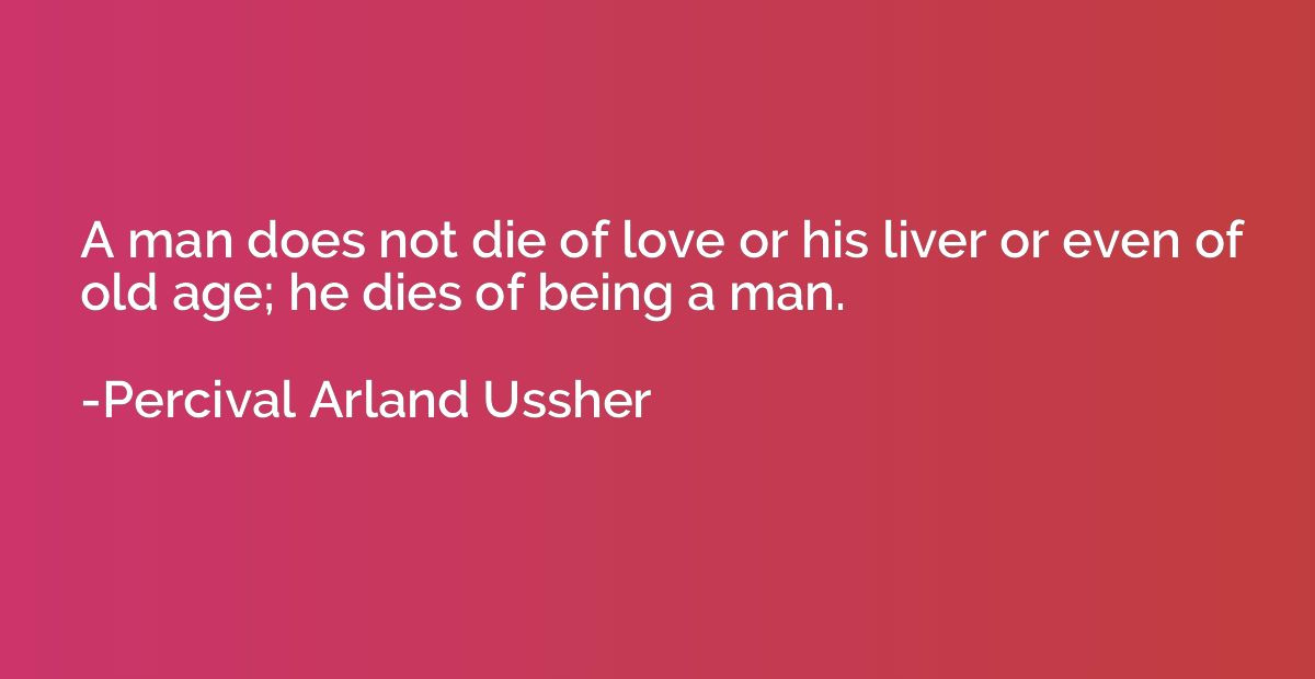 A man does not die of love or his liver or even of old age; 
