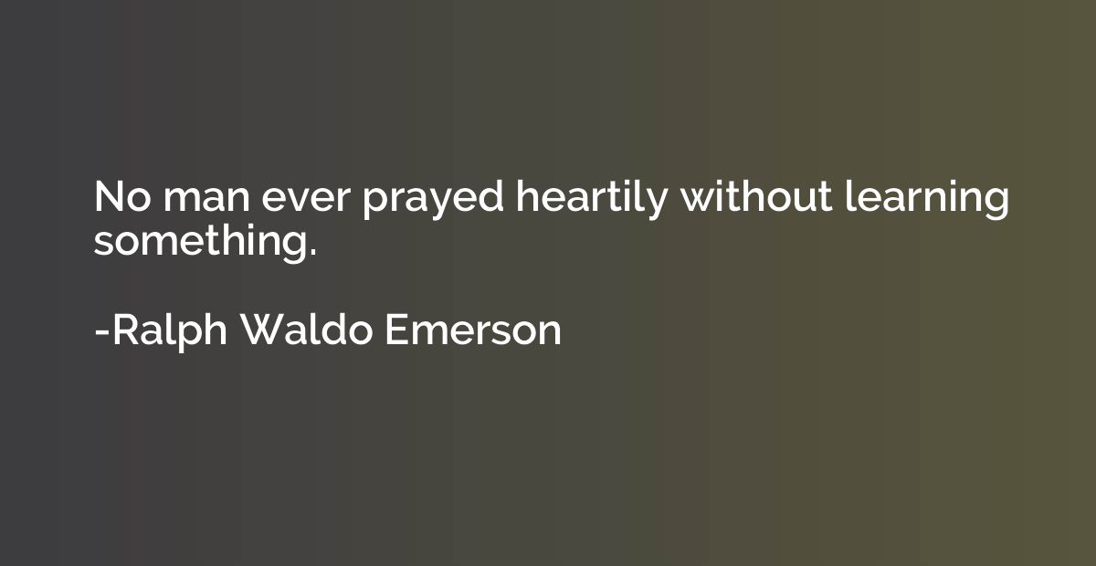 No man ever prayed heartily without learning something.