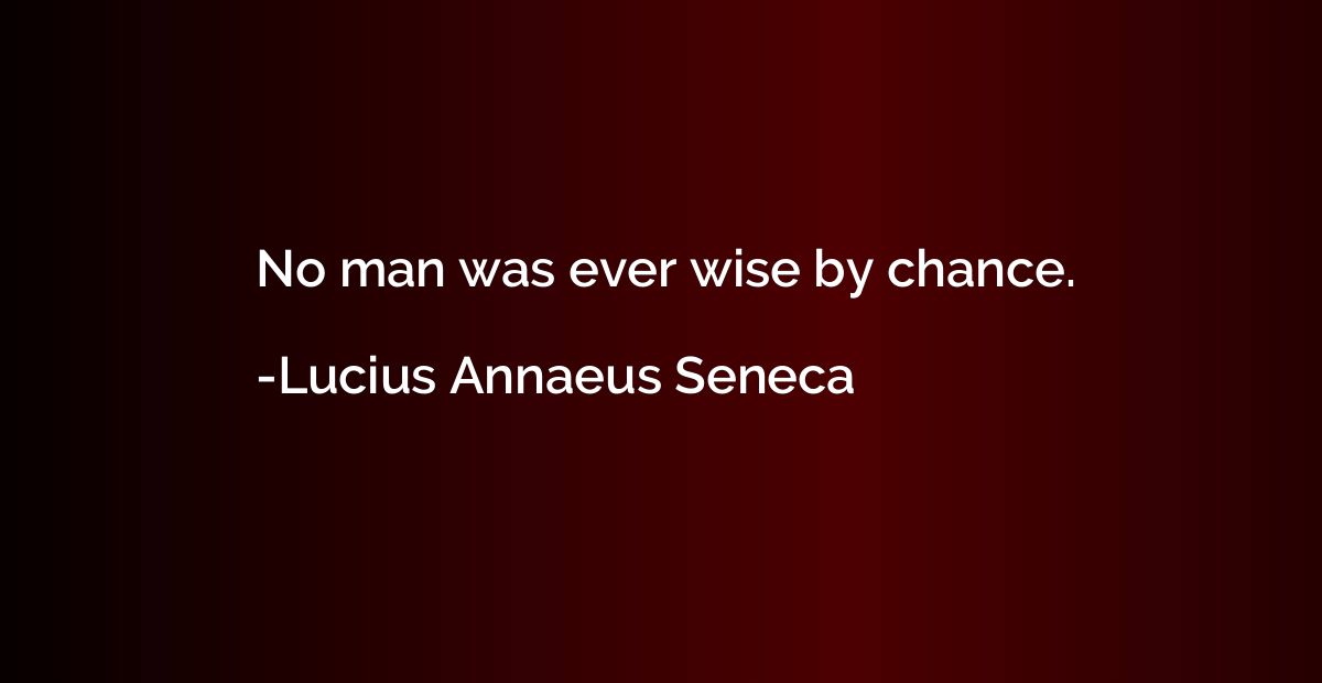 No man was ever wise by chance.