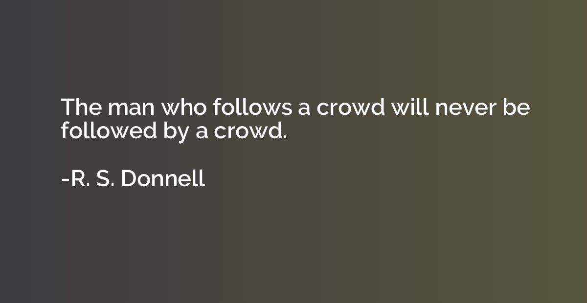 The man who follows a crowd will never be followed by a crow