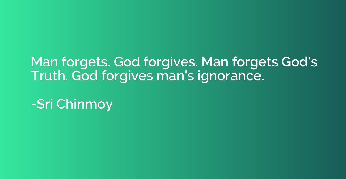 Man forgets. God forgives. Man forgets God's Truth. God forg