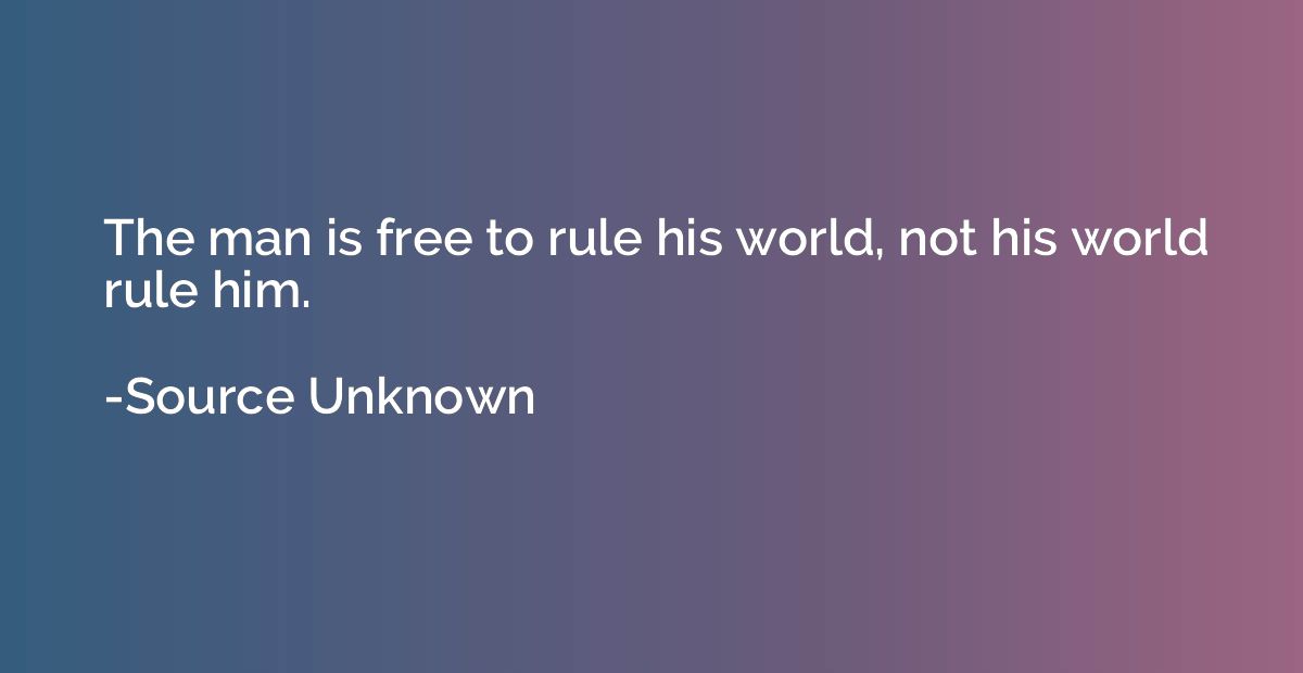 The man is free to rule his world, not his world rule him.