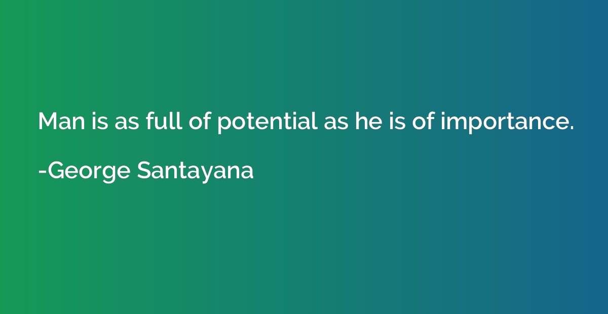 Man is as full of potential as he is of importance.