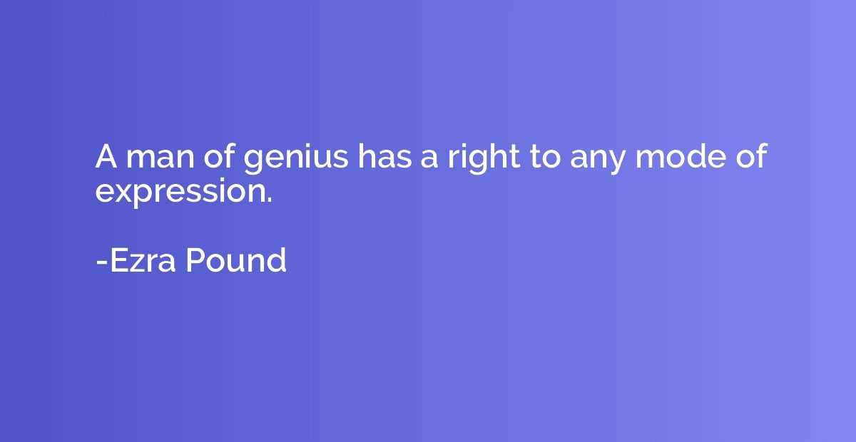 A man of genius has a right to any mode of expression.