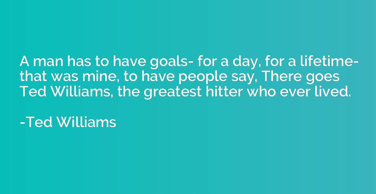 A man has to have goals- for a day, for a lifetime- that was
