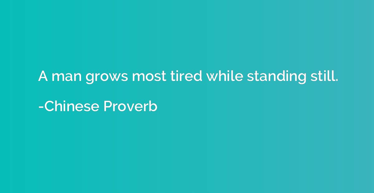 A man grows most tired while standing still.