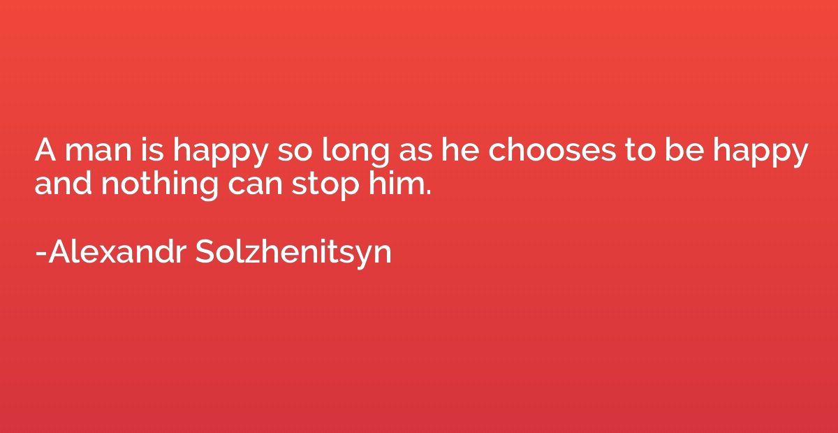 A man is happy so long as he chooses to be happy and nothing