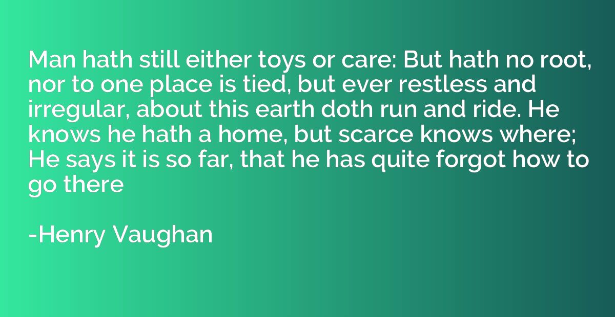 Man hath still either toys or care: But hath no root, nor to