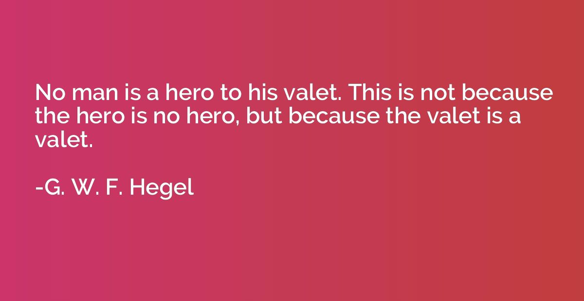 No man is a hero to his valet. This is not because the hero 