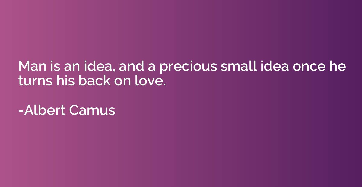 Man is an idea, and a precious small idea once he turns his 