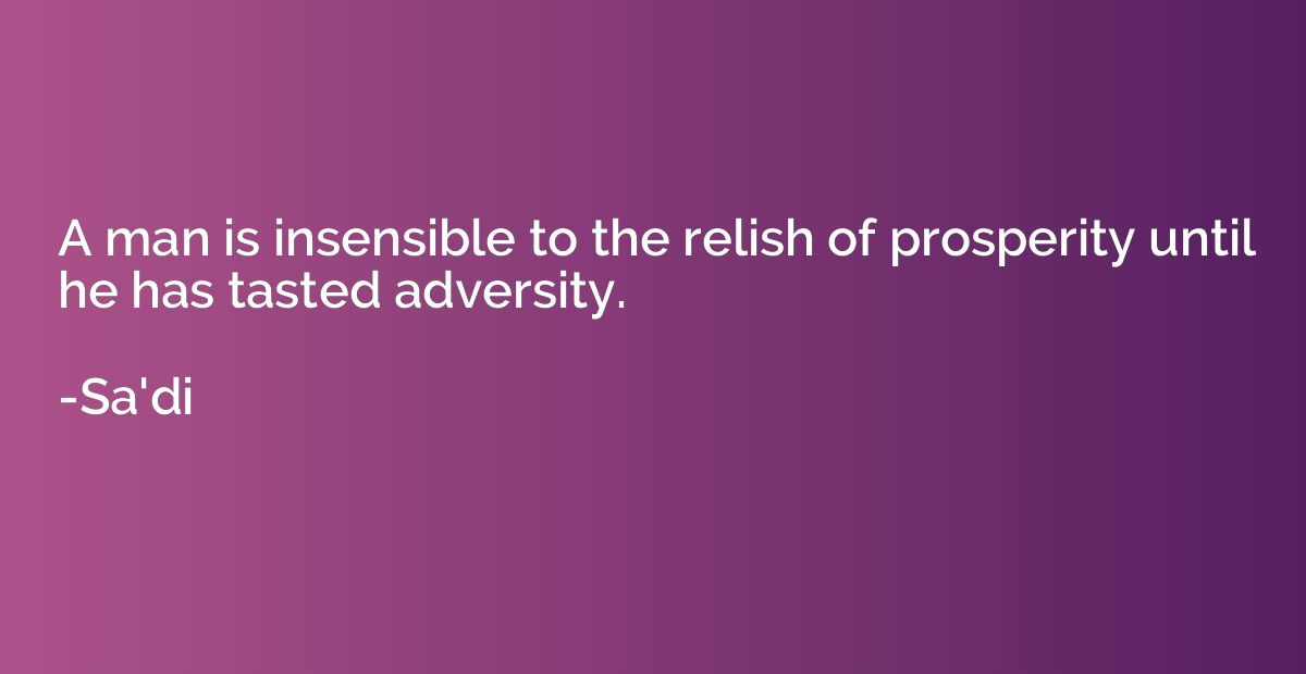 A man is insensible to the relish of prosperity until he has