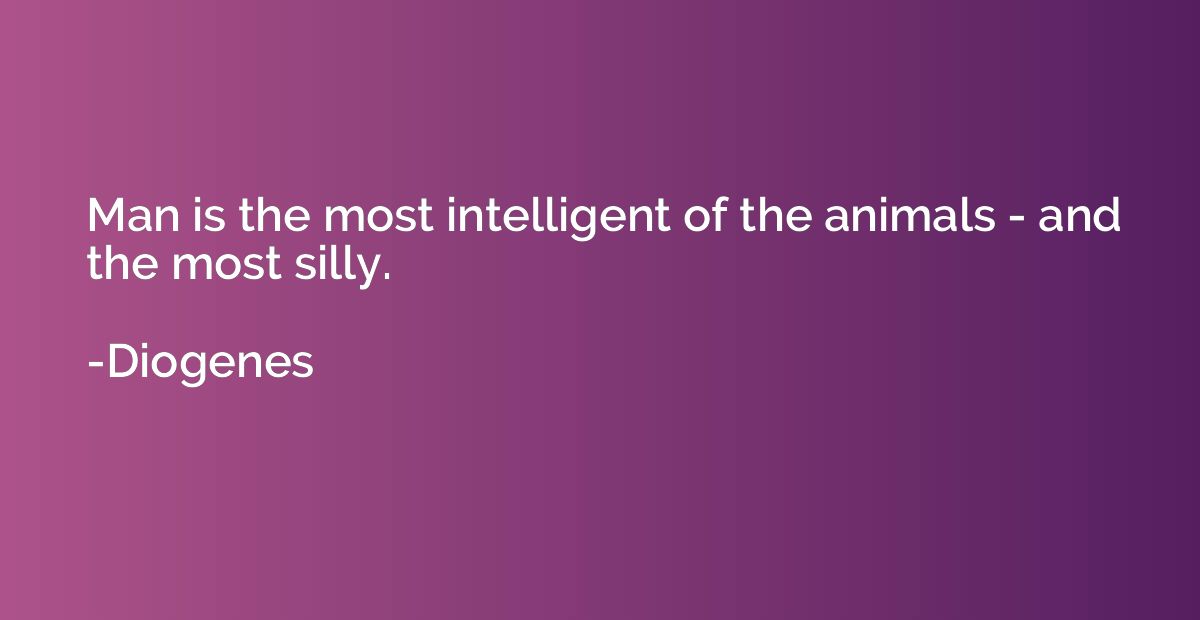 Man is the most intelligent of the animals - and the most si