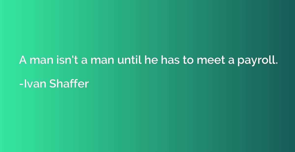 A man isn't a man until he has to meet a payroll.