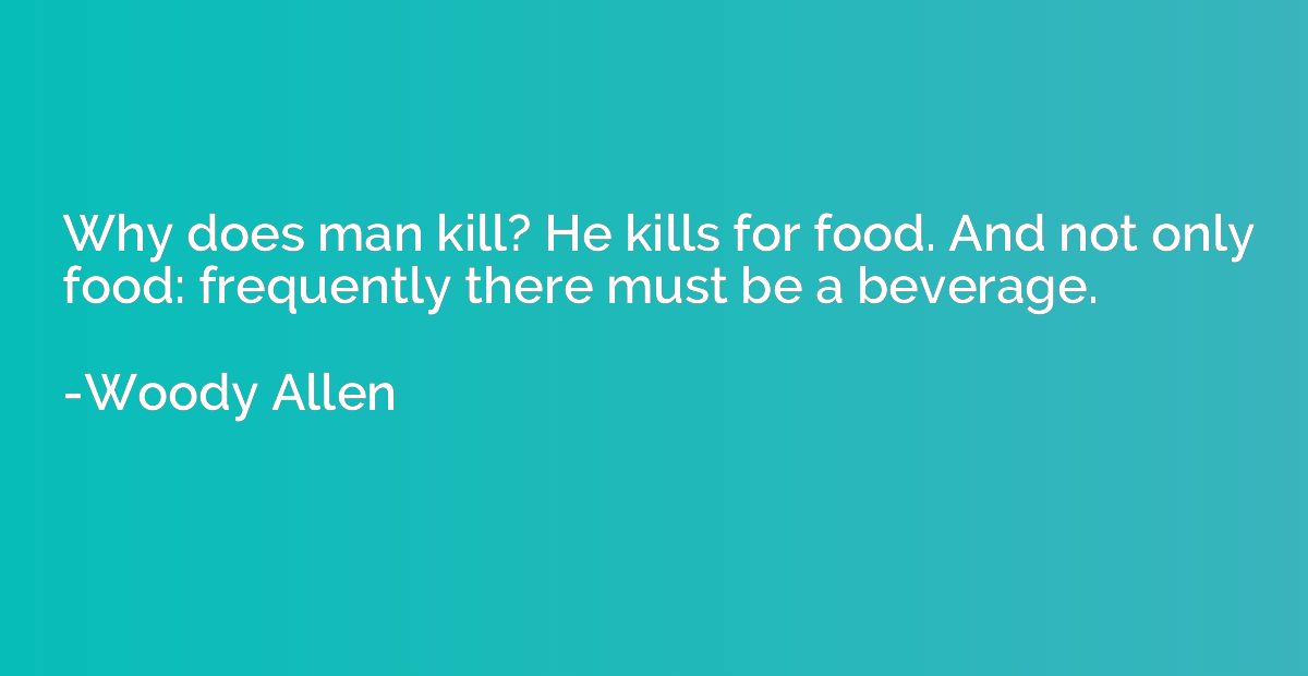 Why does man kill? He kills for food. And not only food: fre