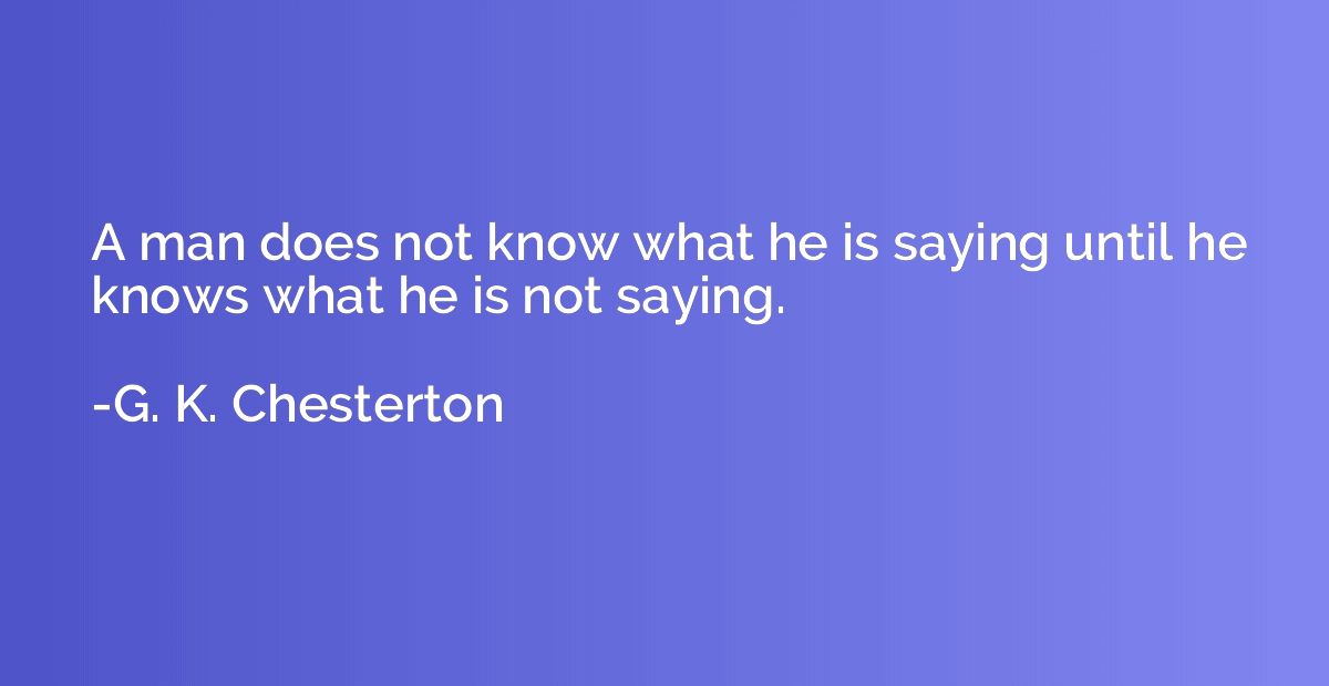 A man does not know what he is saying until he knows what he