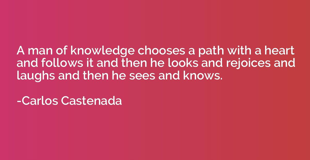 A man of knowledge chooses a path with a heart and follows i