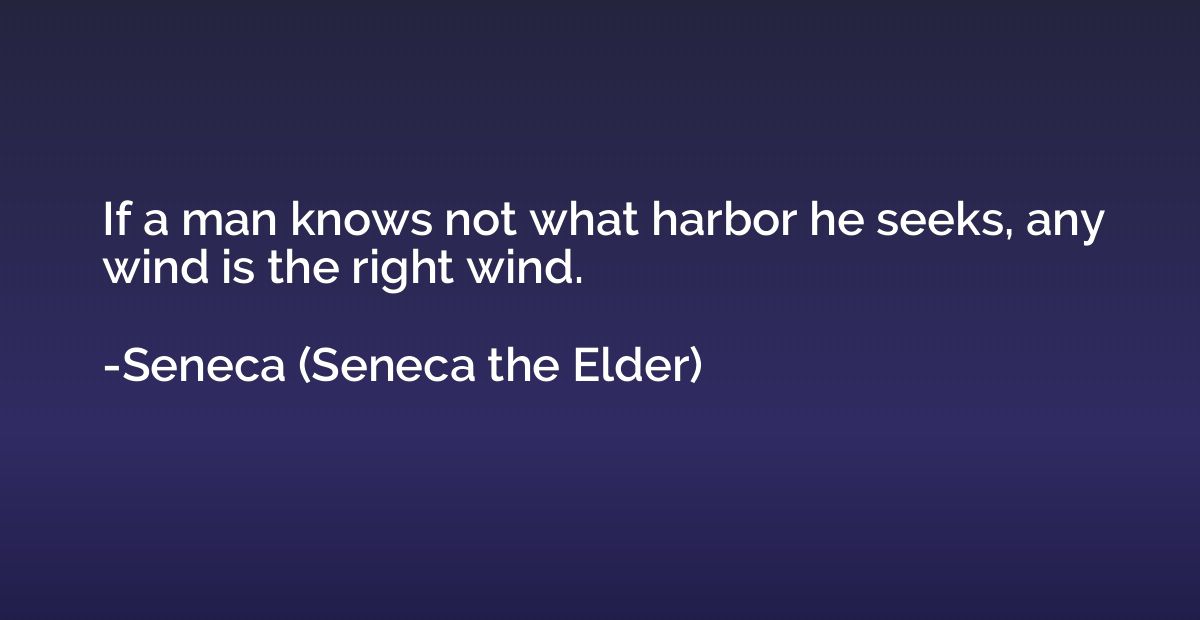 If a man knows not what harbor he seeks, any wind is the rig