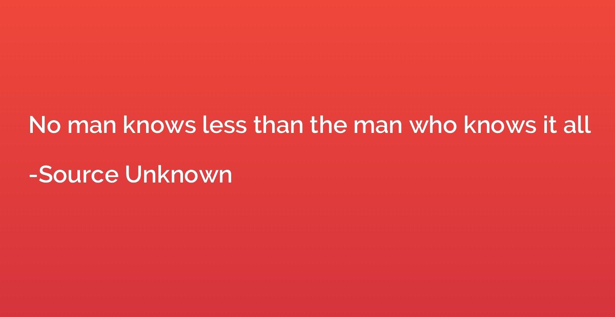 No man knows less than the man who knows it all