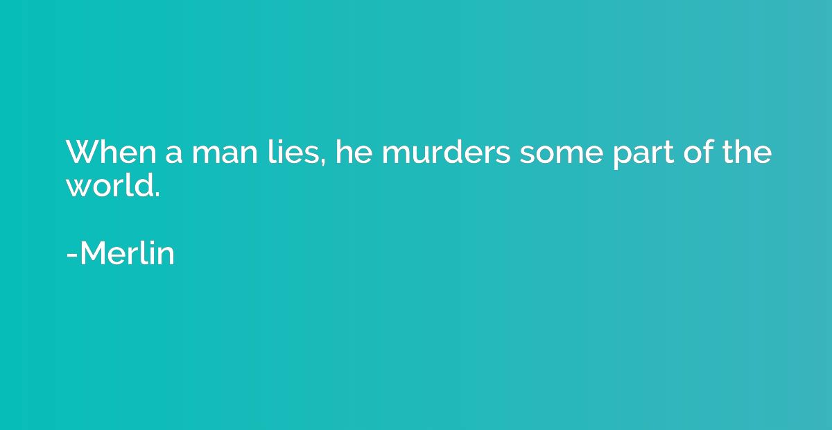 When a man lies, he murders some part of the world.