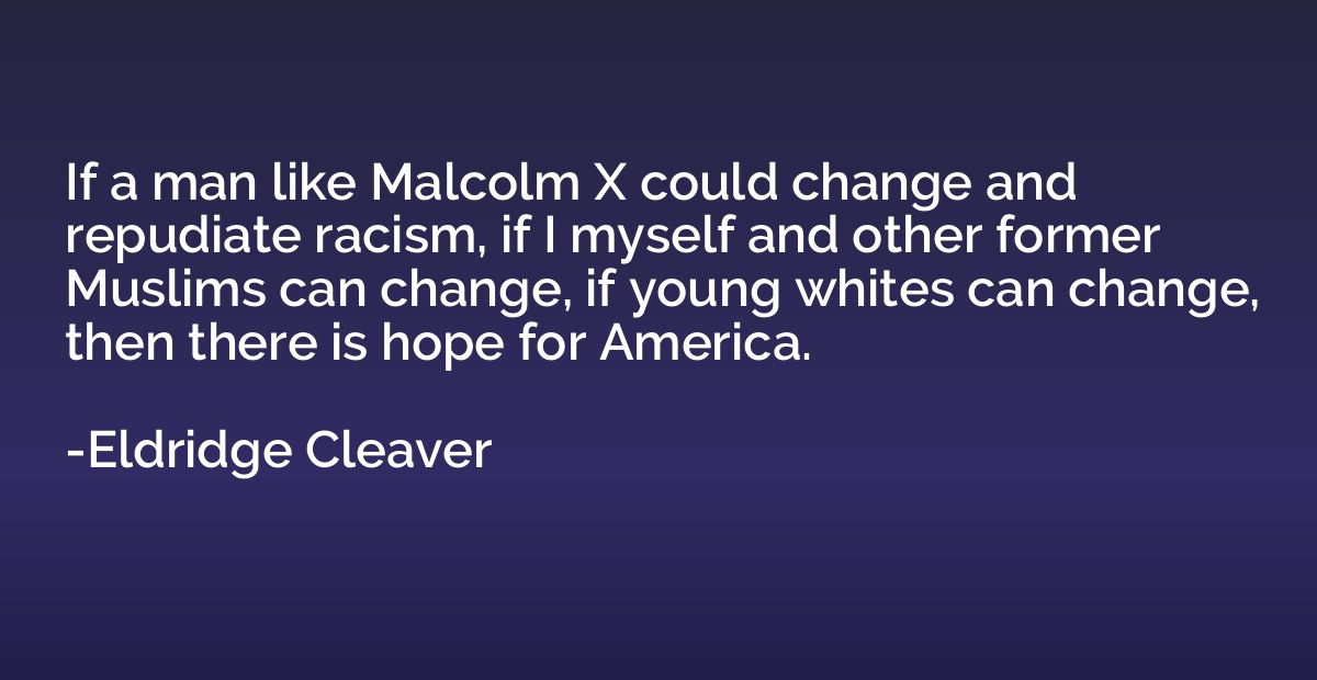 If a man like Malcolm X could change and repudiate racism, i