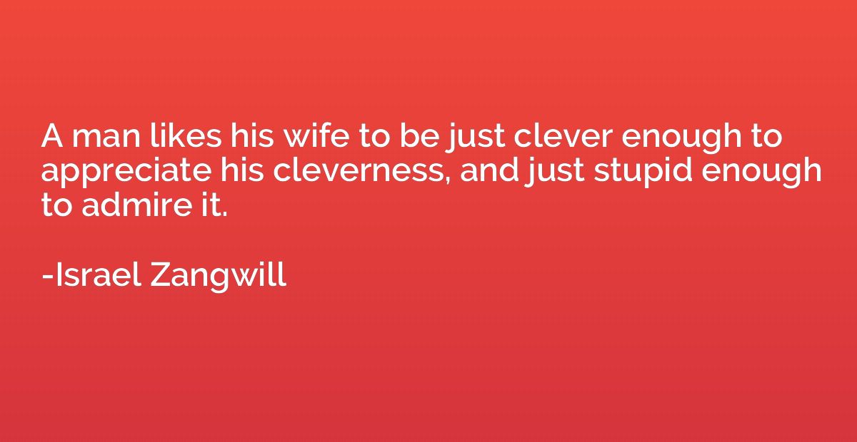 A man likes his wife to be just clever enough to appreciate 