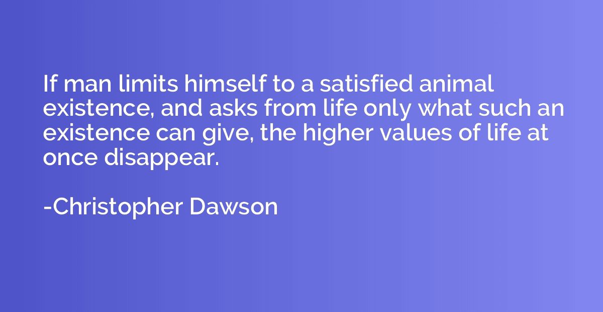 If man limits himself to a satisfied animal existence, and a
