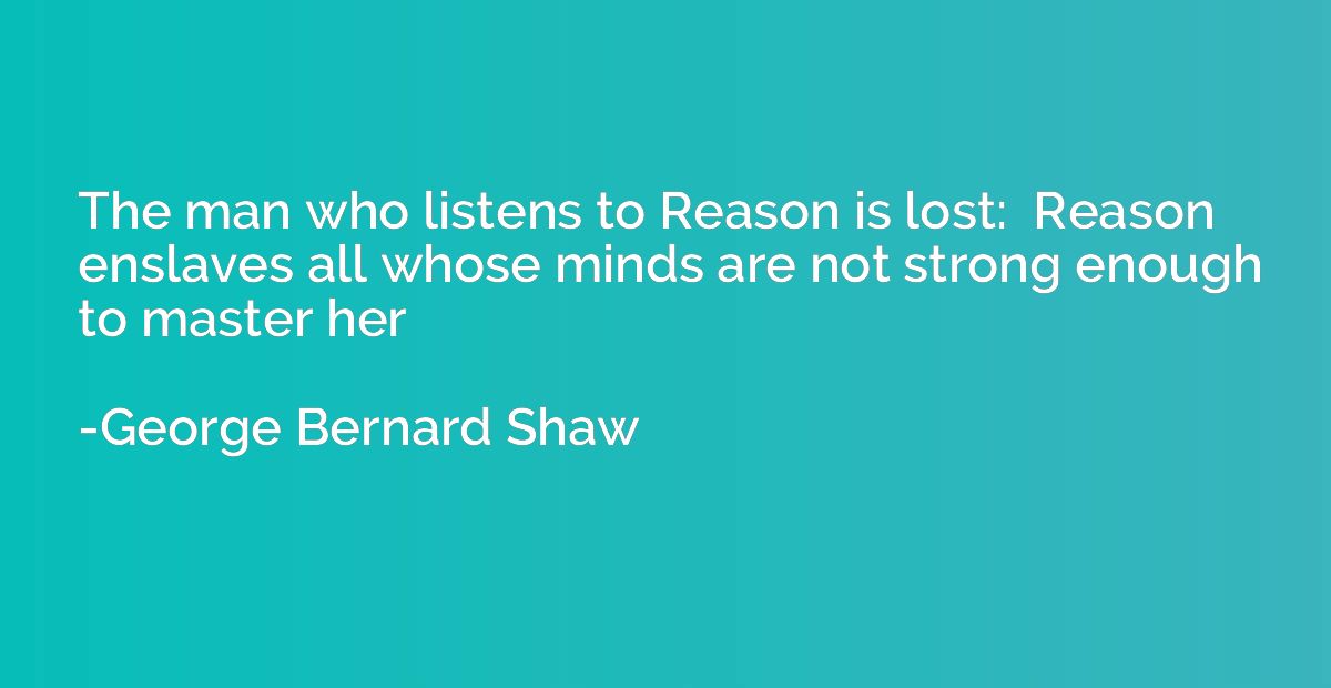The man who listens to Reason is lost:  Reason enslaves all 