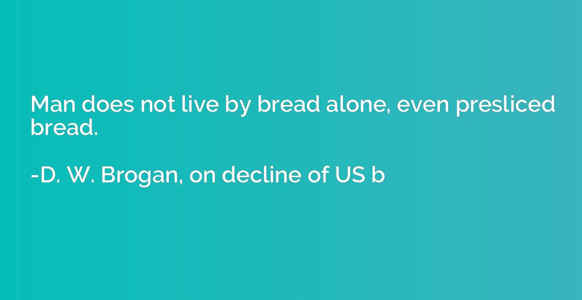 Man does not live by bread alone, even presliced bread.