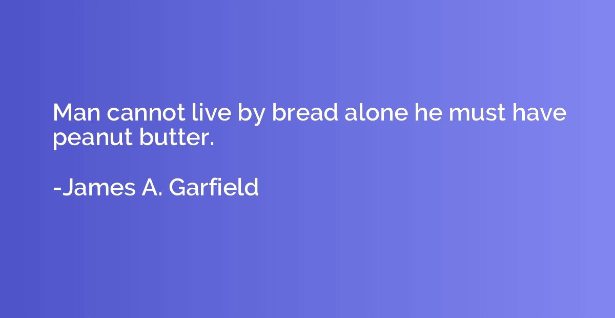 Man cannot live by bread alone he must have peanut butter.