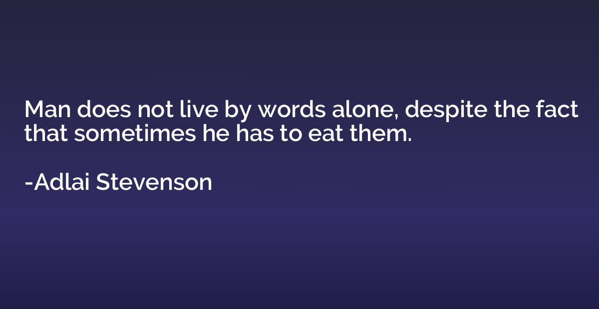 Man does not live by words alone, despite the fact that some