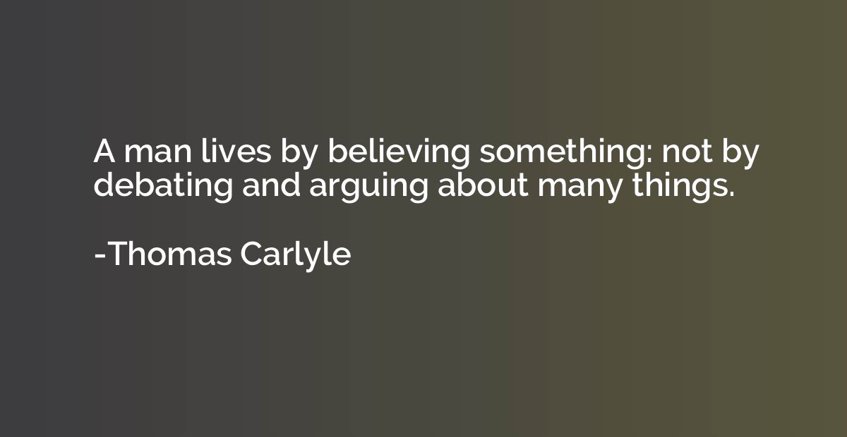 A man lives by believing something: not by debating and argu