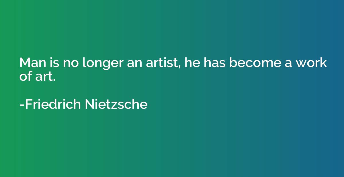Man is no longer an artist, he has become a work of art.