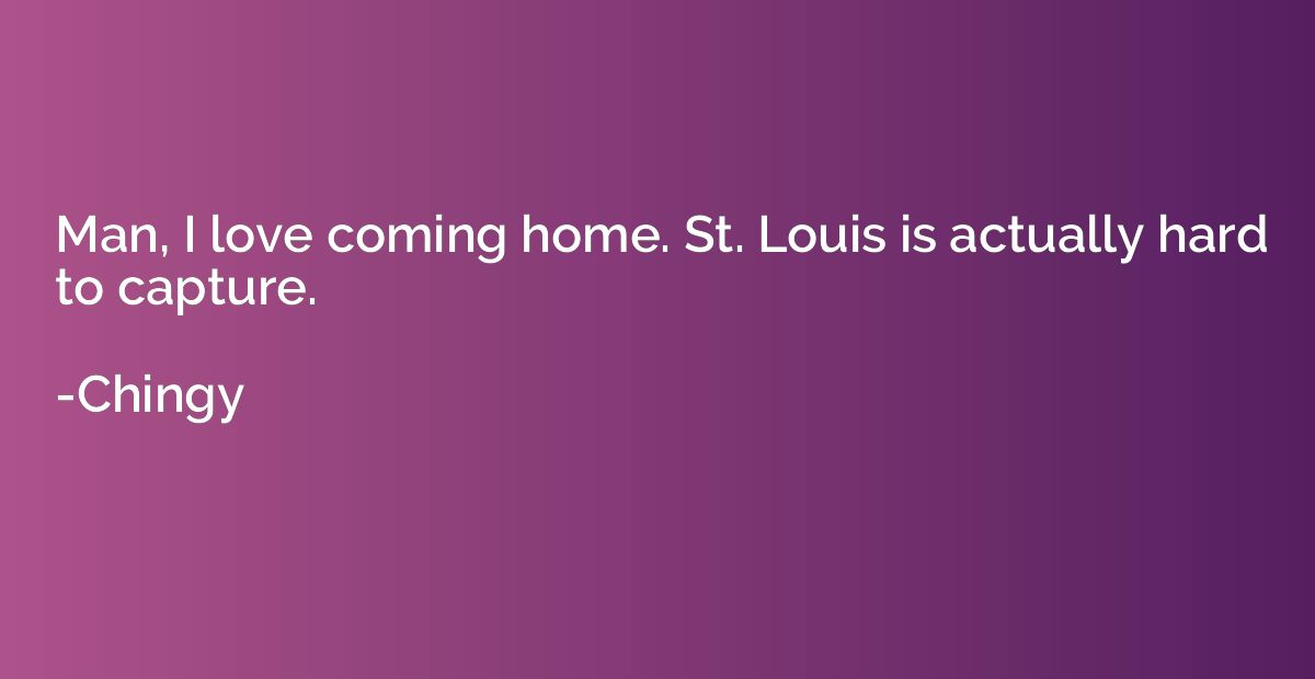 Man, I love coming home. St. Louis is actually hard to captu