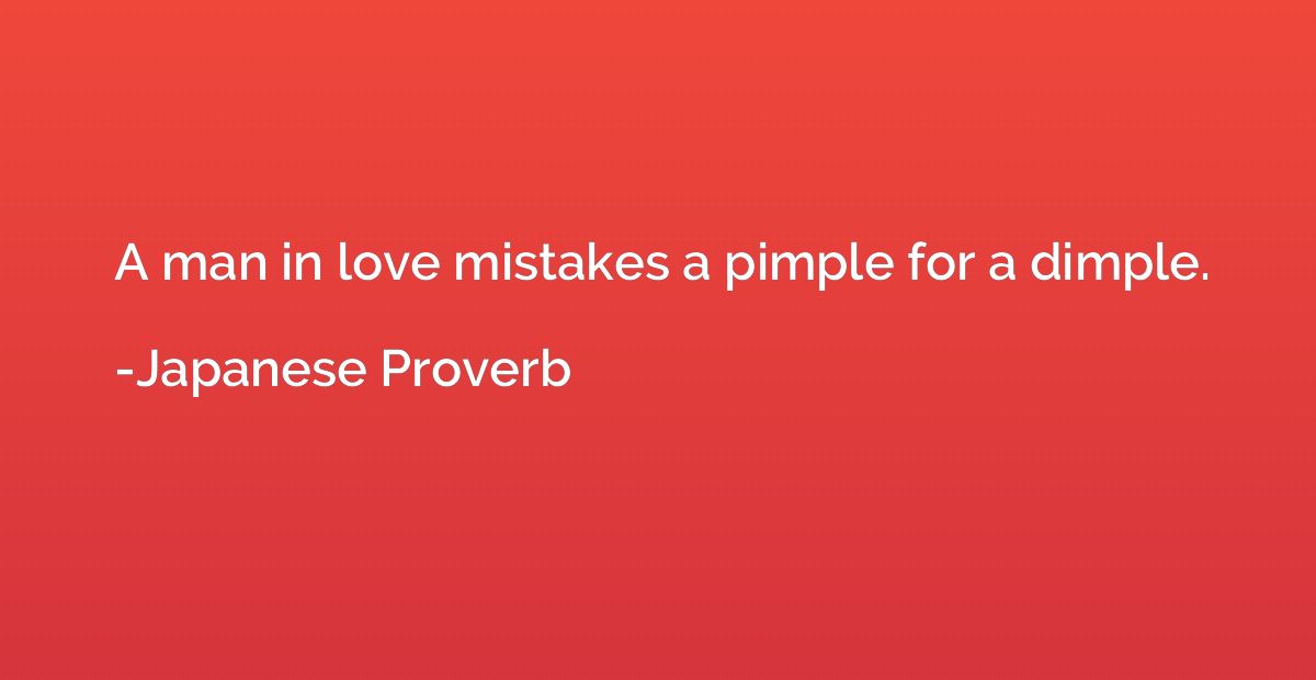 A man in love mistakes a pimple for a dimple.