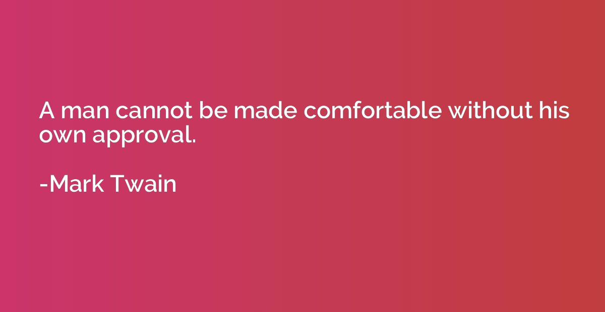 A man cannot be made comfortable without his own approval.