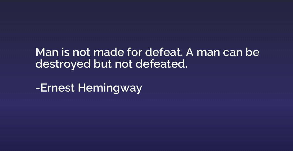Man is not made for defeat. A man can be destroyed but not d