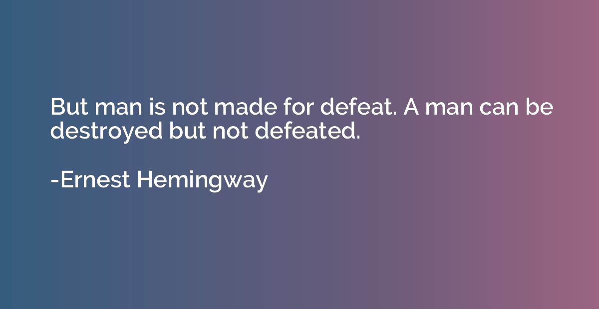 But man is not made for defeat. A man can be destroyed but n