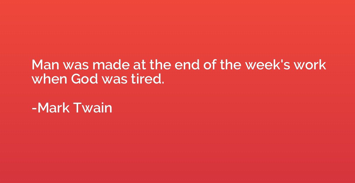 Man was made at the end of the week's work when God was tire