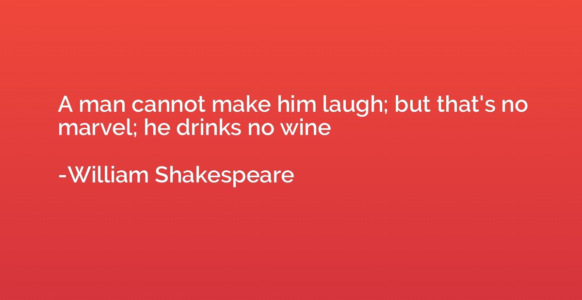 A man cannot make him laugh; but that's no marvel; he drinks