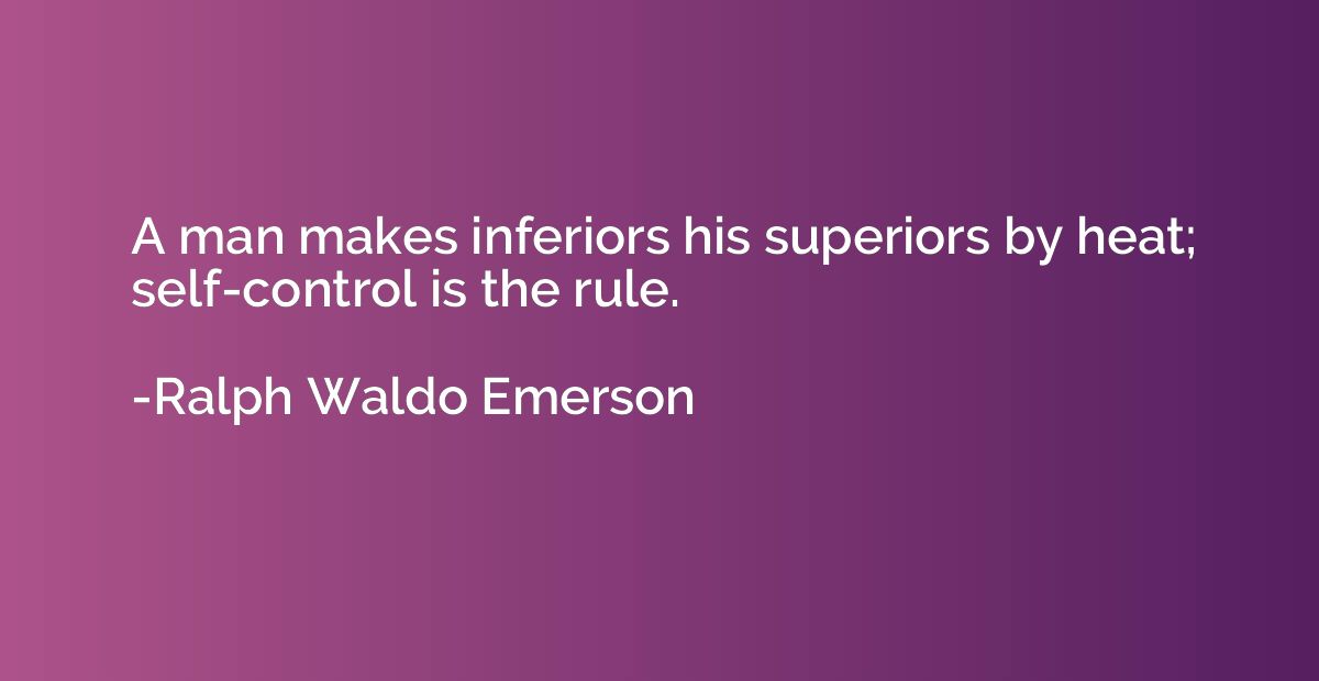 A man makes inferiors his superiors by heat; self-control is