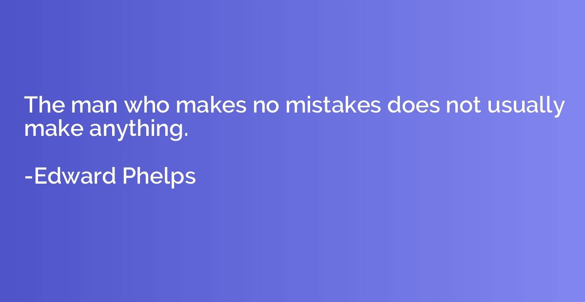 The man who makes no mistakes does not usually make anything