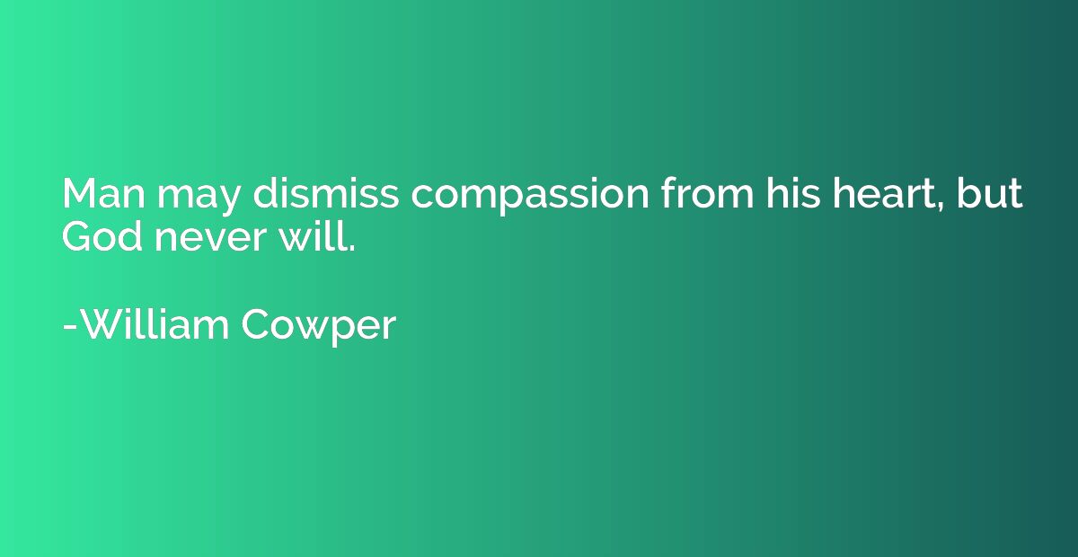 Man may dismiss compassion from his heart, but God never wil